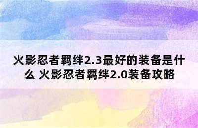 火影忍者羁绊2.3最好的装备是什么 火影忍者羁绊2.0装备攻略